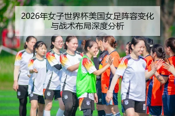 2026年女子世界杯美国女足阵容变化与战术布局深度分析
