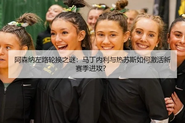 阿森纳左路轮换之谜：马丁内利与热苏斯如何激活新赛季进攻？