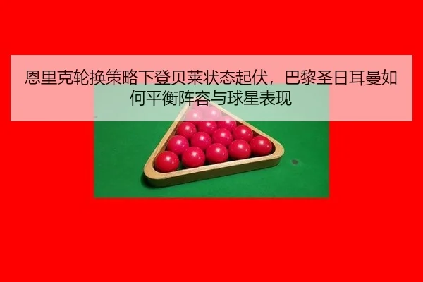恩里克轮换策略下登贝莱状态起伏，巴黎圣日耳曼如何平衡阵容与球星表现