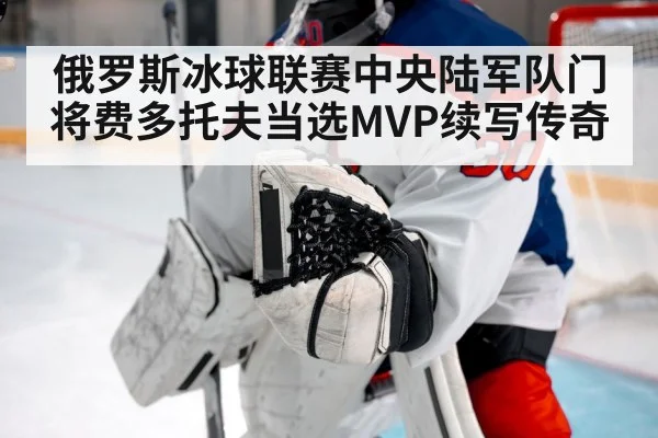 俄罗斯冰球联赛中央陆军队门将费多托夫当选MVP续写传奇