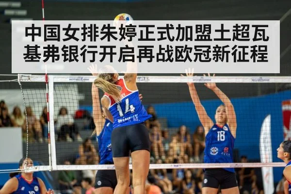 中国女排朱婷正式加盟土超瓦基弗银行开启再战欧冠新征程