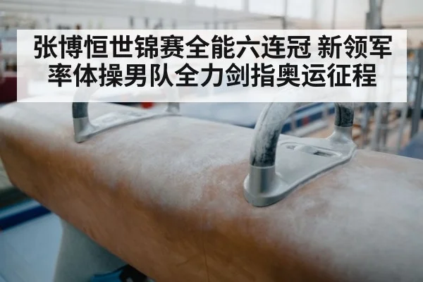 张博恒世锦赛全能六连冠 新领军率体操男队全力剑指奥运征程